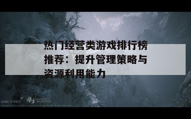 热门经营类游戏排行榜推荐：提升管理策略与资源利用能力