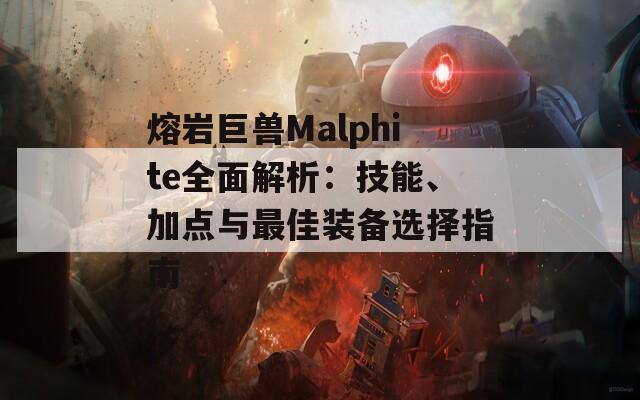 熔岩巨兽Malphite全面解析：技能、加点与最佳装备选择指南