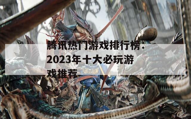 腾讯热门游戏排行榜：2023年十大必玩游戏推荐