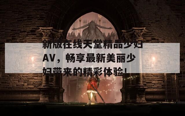 新版在线天堂精品少妇AV，畅享最新美丽少妇带来的精彩体验！