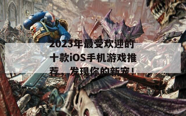 2023年最受欢迎的十款iOS手机游戏推荐，发现你的新宠！