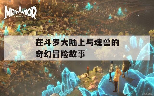 在斗罗大陆上与魂兽的奇幻冒险故事