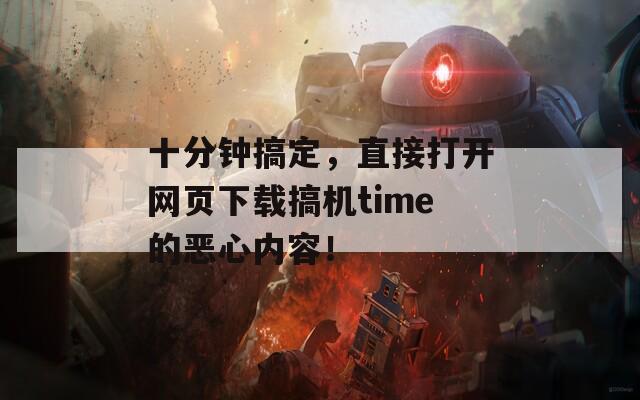 十分钟搞定，直接打开网页下载搞机time的恶心内容！