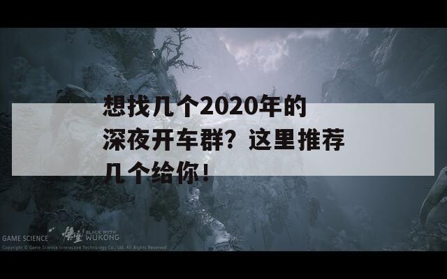 想找几个2020年的深夜开车群？这里推荐几个给你！