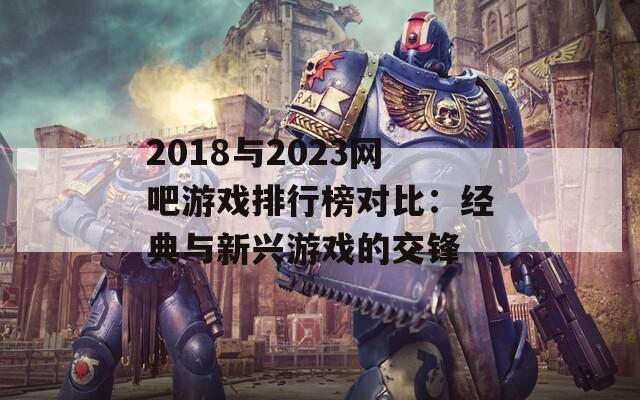 2018与2023网吧游戏排行榜对比：经典与新兴游戏的交锋