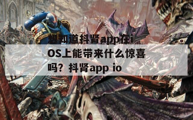 想知道抖肾app在iOS上能带来什么惊喜吗？抖肾app ios