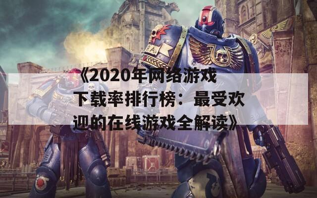 《2020年网络游戏下载率排行榜：最受欢迎的在线游戏全解读》