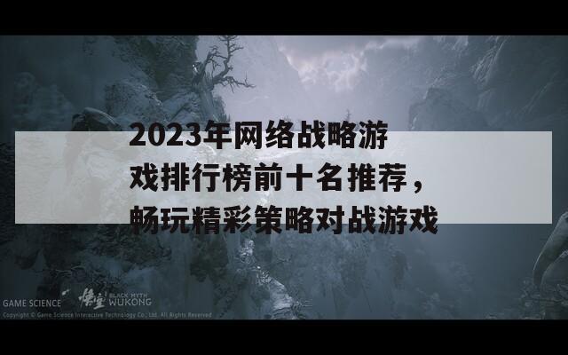 2023年网络战略游戏排行榜前十名推荐，畅玩精彩策略对战游戏