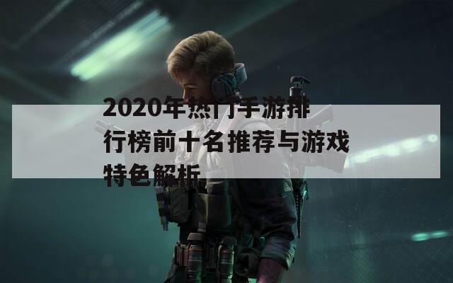 2020年热门手游排行榜前十名推荐与游戏特色解析