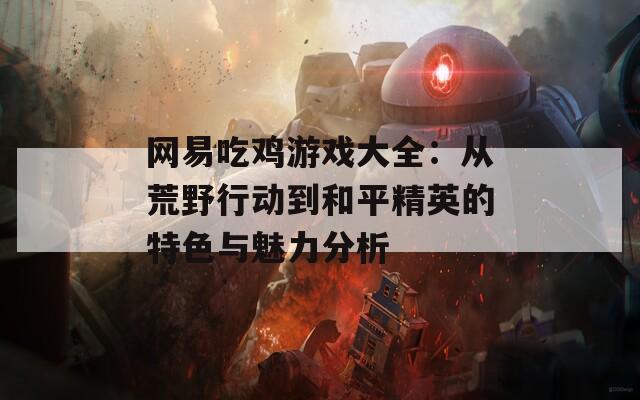 网易吃鸡游戏大全：从荒野行动到和平精英的特色与魅力分析