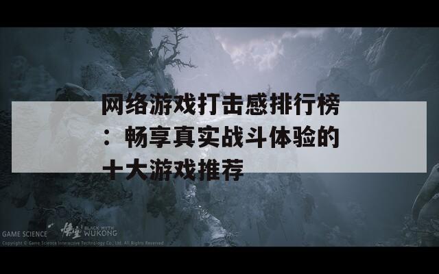 网络游戏打击感排行榜：畅享真实战斗体验的十大游戏推荐