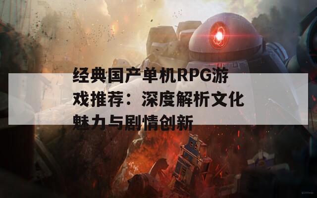 经典国产单机RPG游戏推荐：深度解析文化魅力与剧情创新