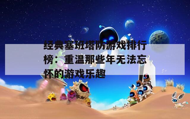 经典塞班塔防游戏排行榜：重温那些年无法忘怀的游戏乐趣