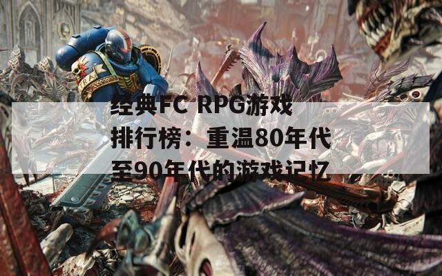 经典FC RPG游戏排行榜：重温80年代至90年代的游戏记忆