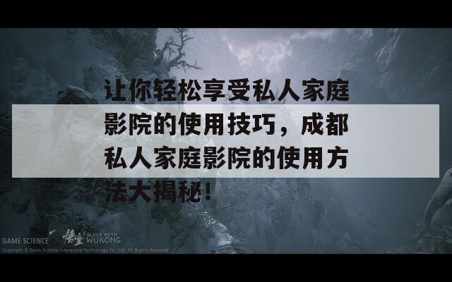 让你轻松享受私人家庭影院的使用技巧，成都私人家庭影院的使用方法大揭秘！