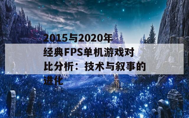 2015与2020年经典FPS单机游戏对比分析：技术与叙事的进化