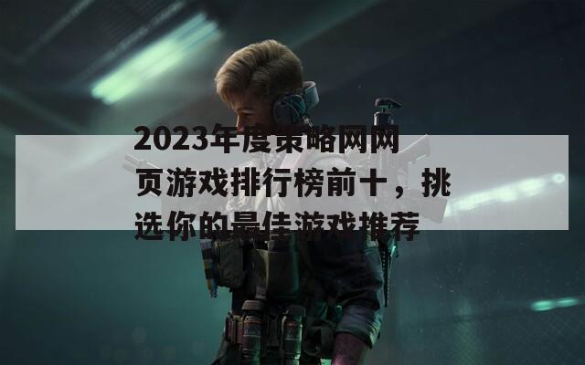 2023年度策略网网页游戏排行榜前十，挑选你的最佳游戏推荐