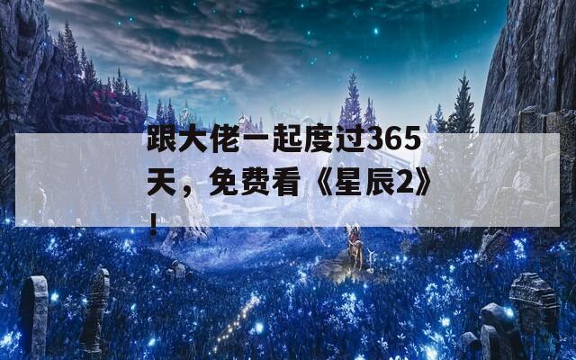 跟大佬一起度过365天，免费看《星辰2》！