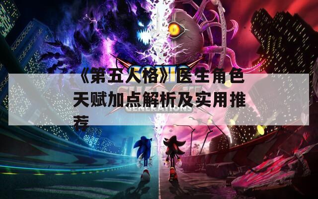 《第五人格》医生角色天赋加点解析及实用推荐