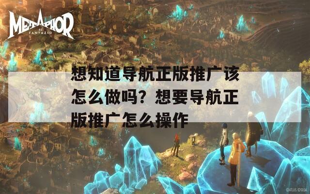 想知道导航正版推广该怎么做吗？想要导航正版推广怎么操作