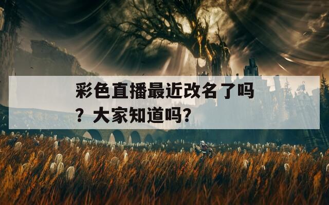 彩色直播最近改名了吗？大家知道吗？