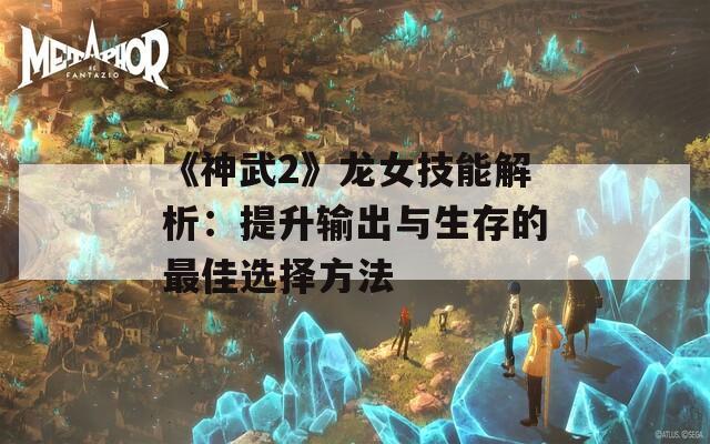 《神武2》龙女技能解析：提升输出与生存的最佳选择方法