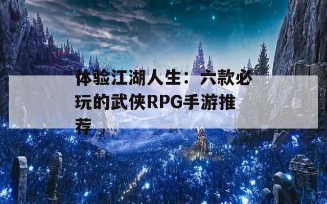 体验江湖人生：六款必玩的武侠RPG手游推荐