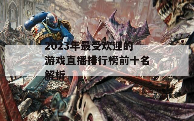 2023年最受欢迎的游戏直播排行榜前十名解析