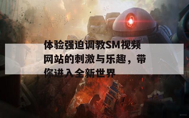 体验强迫调教SM视频网站的刺激与乐趣，带你进入全新世界