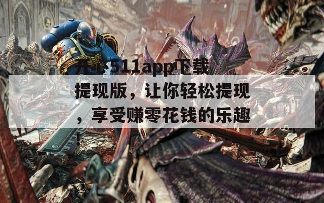 开心511app下载提现版，让你轻松提现，享受赚零花钱的乐趣！