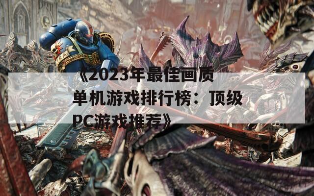 《2023年最佳画质单机游戏排行榜：顶级PC游戏推荐》