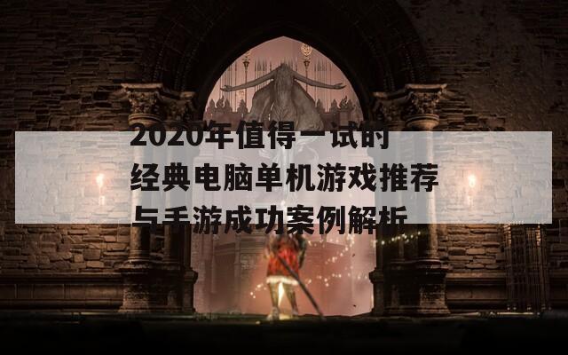 2020年值得一试的经典电脑单机游戏推荐与手游成功案例解析