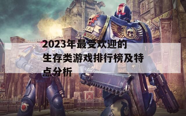 2023年最受欢迎的生存类游戏排行榜及特点分析