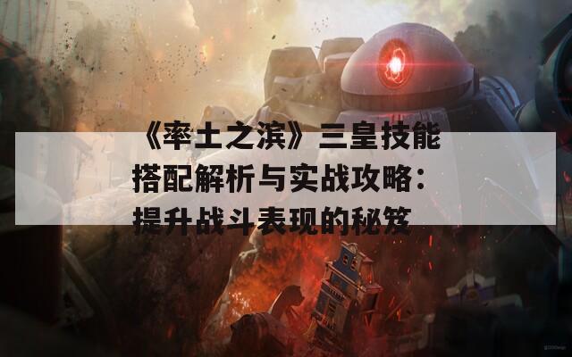 《率土之滨》三皇技能搭配解析与实战攻略：提升战斗表现的秘笈