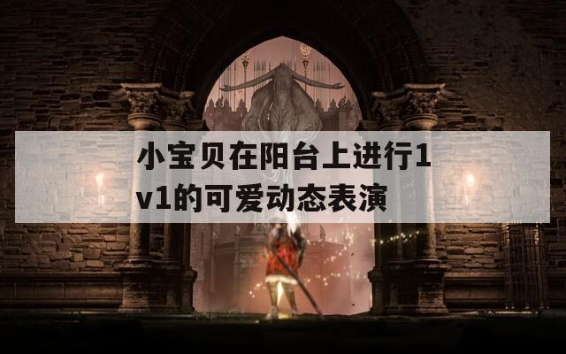 小宝贝在阳台上进行1v1的可爱动态表演