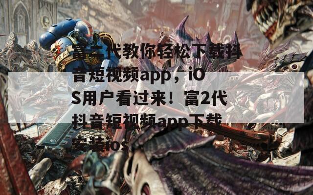 富二代教你轻松下载抖音短视频app，iOS用户看过来！富2代抖音短视频app下载安装ios