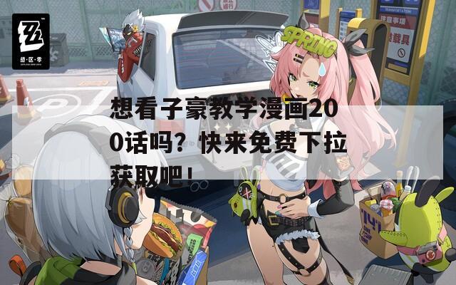 想看子豪教学漫画200话吗？快来免费下拉获取吧！