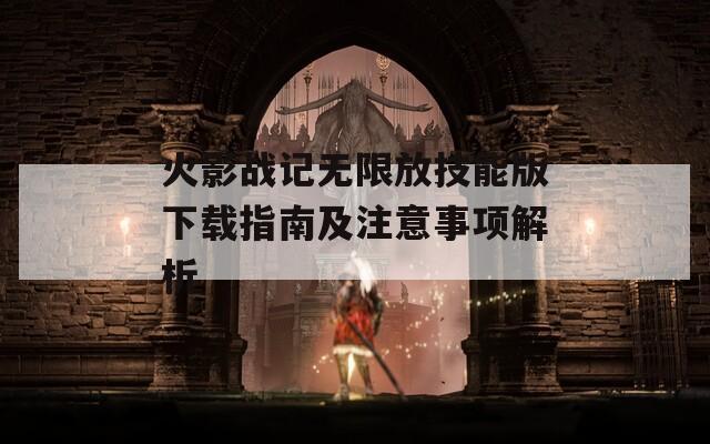 火影战记无限放技能版下载指南及注意事项解析