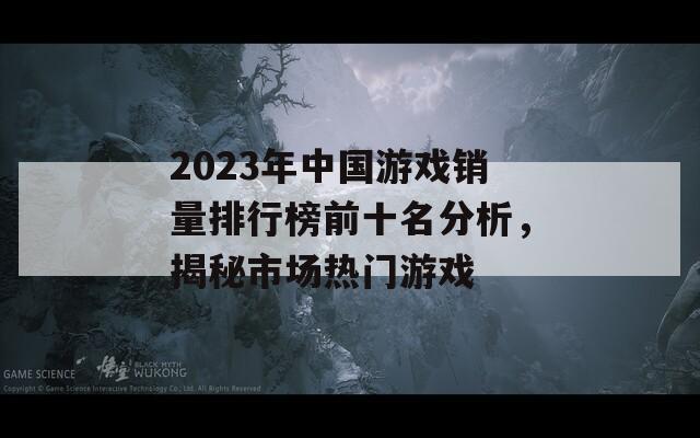 2023年中国游戏销量排行榜前十名分析，揭秘市场热门游戏