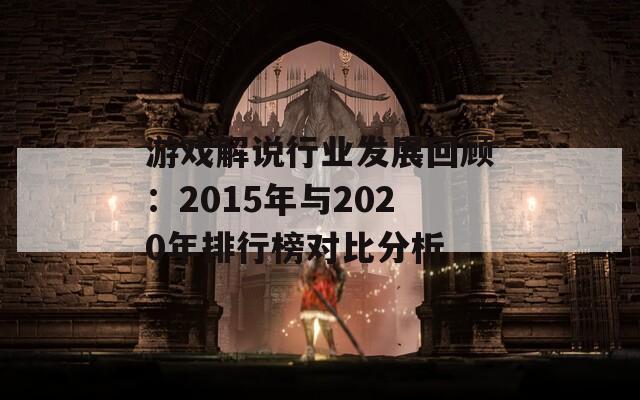 游戏解说行业发展回顾：2015年与2020年排行榜对比分析