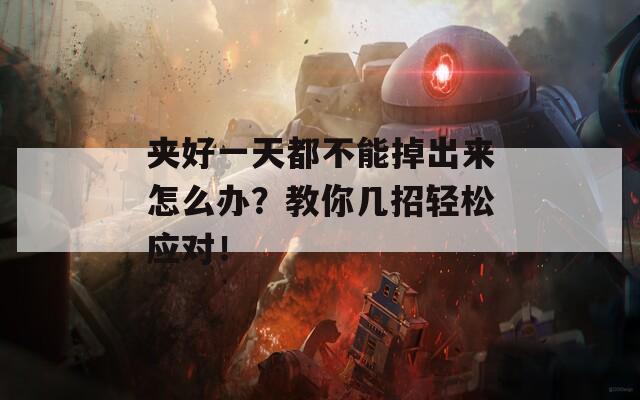 夹好一天都不能掉出来怎么办？教你几招轻松应对！