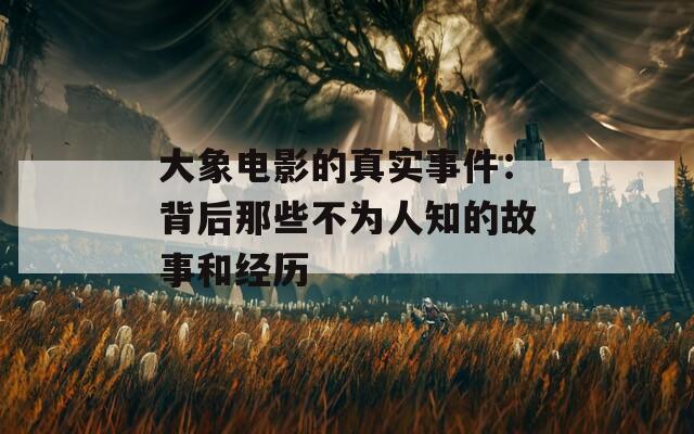 大象电影的真实事件：背后那些不为人知的故事和经历