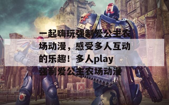 一起嗨玩强制爱公主农场动漫，感受多人互动的乐趣！多人play强制爱公主农场动漫