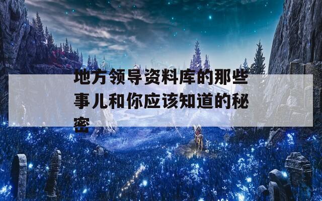 地方领导资料库的那些事儿和你应该知道的秘密