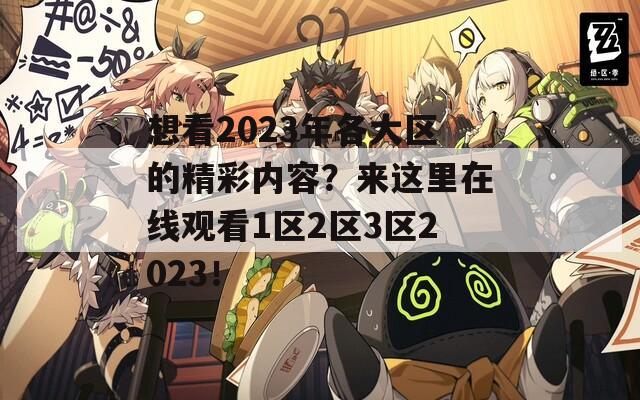 想看2023年各大区的精彩内容？来这里在线观看1区2区3区2023！