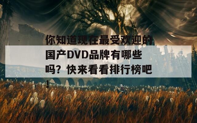 你知道现在最受欢迎的国产DVD品牌有哪些吗？快来看看排行榜吧！