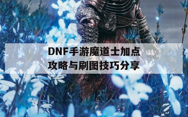 DNF手游魔道士加点攻略与刷图技巧分享