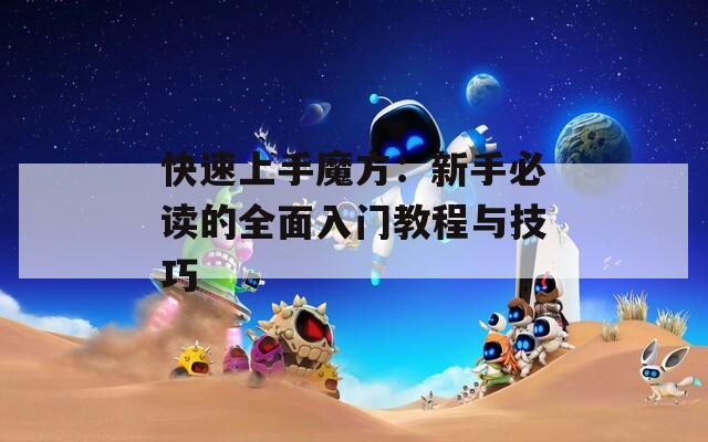 快速上手魔方：新手必读的全面入门教程与技巧