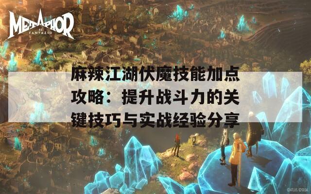 麻辣江湖伏魔技能加点攻略：提升战斗力的关键技巧与实战经验分享