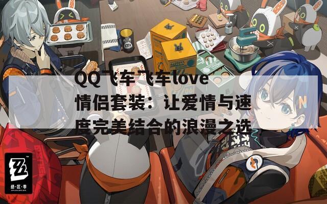 QQ飞车飞车love情侣套装：让爱情与速度完美结合的浪漫之选